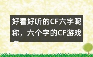 好看好聽(tīng)的CF六字昵稱(chēng)，六個(gè)字的CF游戲名字283個(gè)