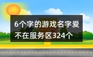 6個(gè)字的游戲名字：愛、不在服務(wù)區(qū)324個(gè)