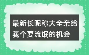最新長昵稱大全：親、給莪個(gè)耍流氓的機(jī)會吧306個(gè)