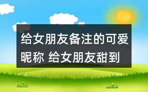 給女朋友備注的可愛(ài)昵稱(chēng) 給女朋友甜到爆的備注272個(gè)