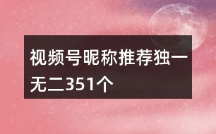 視頻號(hào)昵稱推薦獨(dú)一無(wú)二351個(gè)