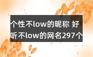 個(gè)性不low的昵稱 好聽(tīng)不low的網(wǎng)名297個(gè)