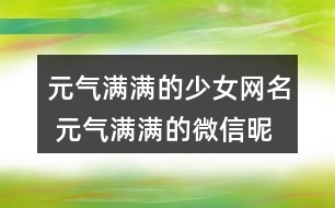 元氣滿滿的少女網名 元氣滿滿的微信昵稱317個