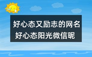 好心態(tài)又勵(lì)志的網(wǎng)名 好心態(tài)陽(yáng)光微信昵稱(chēng)290個(gè)