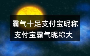 霸氣十足支付寶昵稱(chēng) 支付寶霸氣昵稱(chēng)大全332個(gè)