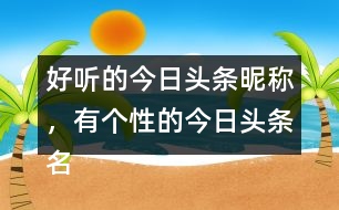 好聽(tīng)的今日頭條昵稱(chēng)，有個(gè)性的今日頭條名字296個(gè)