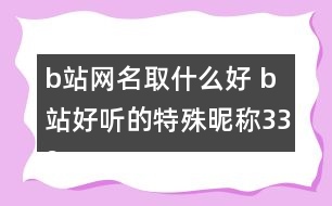 b站網(wǎng)名取什么好 b站好聽(tīng)的特殊昵稱(chēng)339個(gè)