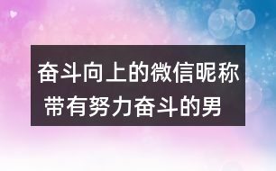 奮斗向上的微信昵稱 帶有努力奮斗的男網名327個