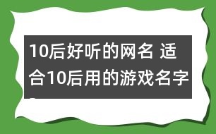 10后好聽的網(wǎng)名 適合10后用的游戲名字324個(gè)