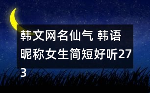 韓文網(wǎng)名仙氣 韓語(yǔ)昵稱女生簡(jiǎn)短好聽(tīng)273個(gè)