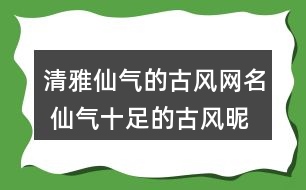 清雅仙氣的古風(fēng)網(wǎng)名 仙氣十足的古風(fēng)昵稱289個