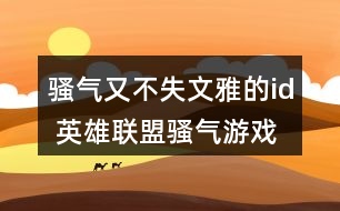 騷氣又不失文雅的id 英雄聯(lián)盟騷氣游戲名字305個
