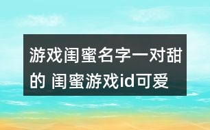 游戲閨蜜名字一對(duì)甜的 閨蜜游戲id可愛一點(diǎn)的265個(gè)