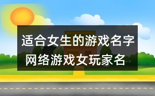 適合女生的游戲名字 網(wǎng)絡游戲女玩家名字305個