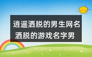 逍遙灑脫的男生網(wǎng)名 灑脫的游戲名字男生271個