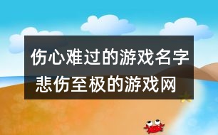 傷心難過的游戲名字 悲傷至極的游戲網(wǎng)名284個(gè)