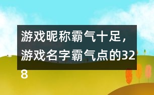 游戲昵稱霸氣十足，游戲名字霸氣點(diǎn)的328個(gè)