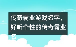 傳奇霸業(yè)游戲名字，好聽個性的傳奇霸業(yè)名字359個