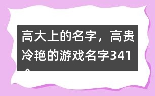 高大上的名字，高貴冷艷的游戲名字341個