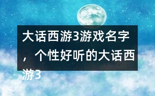 大話西游3游戲名字，個(gè)性好聽的大話西游3名字大全305個(gè)