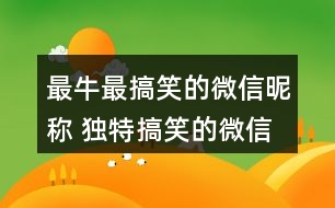 最牛最搞笑的微信昵稱 獨特搞笑的微信名字360個