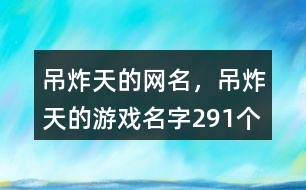 吊炸天的網(wǎng)名，吊炸天的游戲名字291個(gè)