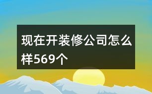 現(xiàn)在開裝修公司怎么樣569個(gè)
