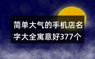 簡單大氣的手機(jī)店名字大全寓意好377個