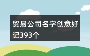 貿(mào)易公司名字創(chuàng)意好記393個(gè)