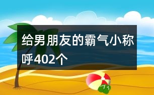 給男朋友的霸氣小稱(chēng)呼402個(gè)