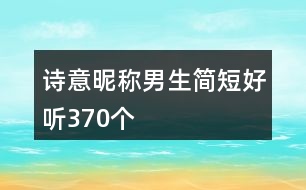 詩意昵稱男生簡(jiǎn)短好聽370個(gè)