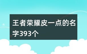 王者榮耀皮一點(diǎn)的名字393個