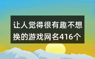 讓人覺(jué)得很有趣不想換的游戲網(wǎng)名416個(gè)
