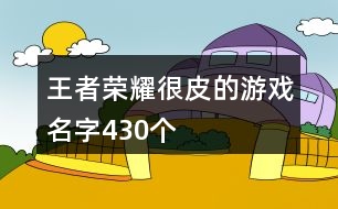王者榮耀很皮的游戲名字430個(gè)