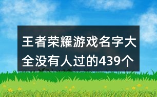王者榮耀游戲名字大全沒(méi)有人過(guò)的439個(gè)