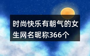 時(shí)尚快樂(lè)有朝氣的女生網(wǎng)名昵稱366個(gè)