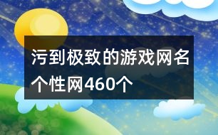 污到極致的游戲網(wǎng)名個(gè)性網(wǎng)460個(gè)