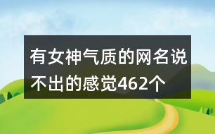 有女神氣質(zhì)的網(wǎng)名—說不出的感覺462個(gè)