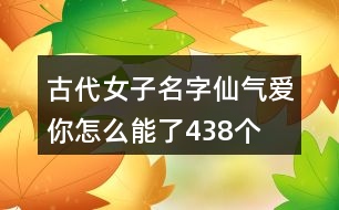 古代女子名字仙氣—愛(ài)你怎么能了438個(gè)