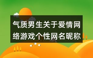 氣質男生關于愛情網(wǎng)絡游戲個性網(wǎng)名昵稱412個