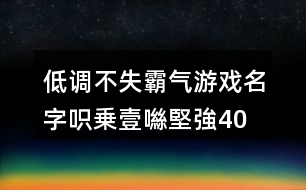 低調(diào)不失霸氣游戲名字—呮乗壹噝堅強(qiáng)406個