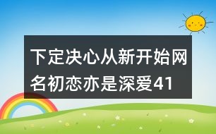 下定決心從新開(kāi)始網(wǎng)名—初戀亦是深愛(ài)417個(gè)