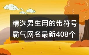 精選男生用的帶符號(hào)霸氣網(wǎng)名最新408個(gè)