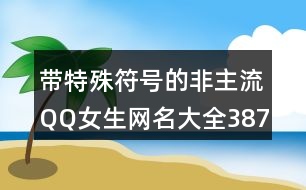 帶特殊符號的非主流QQ女生網(wǎng)名大全387個(gè)