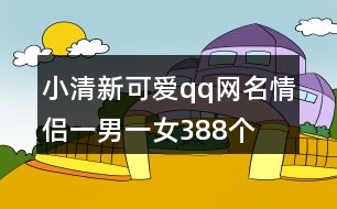 小清新可愛(ài)qq網(wǎng)名情侶一男一女388個(gè)
