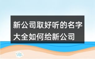 新公司取好聽的名字大全,如何給新公司取名字457個