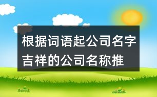根據(jù)詞語(yǔ)起公司名字,吉祥的公司名稱推薦384個(gè)