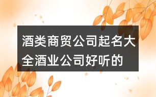 酒類商貿公司起名大全,酒業(yè)公司好聽的名字405個