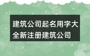 建筑公司起名用字大全,新注冊(cè)建筑公司名稱(chēng)大全447個(gè)