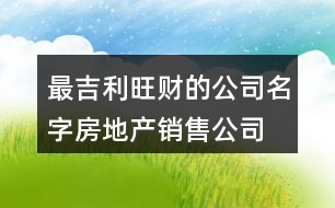 最吉利旺財(cái)?shù)墓久?房地產(chǎn)銷(xiāo)售公司怎么取名372個(gè)